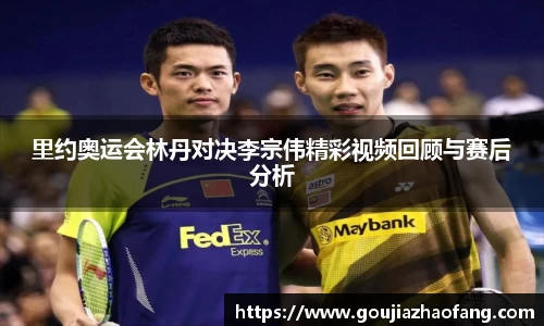 里约奥运会林丹对决李宗伟精彩视频回顾与赛后分析